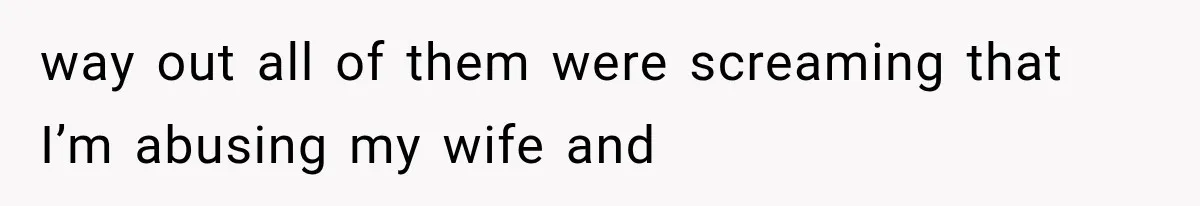 way out all of them were screaming that I’m abusing my wife and