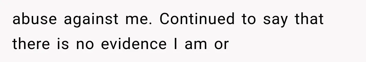 abuse against me. Continued to say that there is no evidence I am or