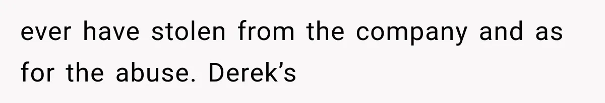 ever have stolen from the company and as for the abuse. Derek’s