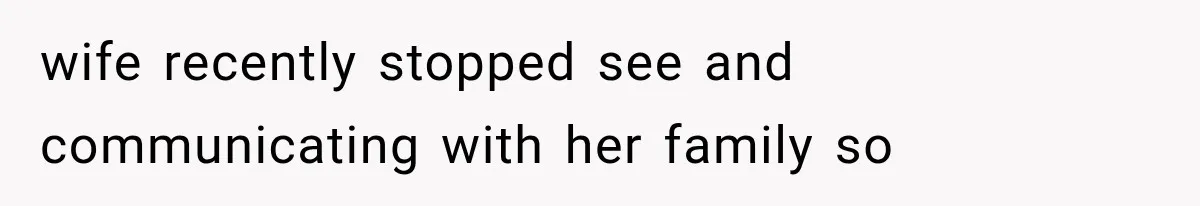 wife recently stopped see and communicating with her family so