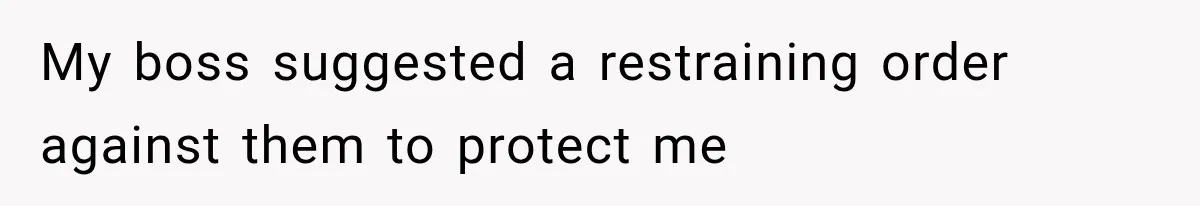 My boss suggested a restraining order against them to protect me