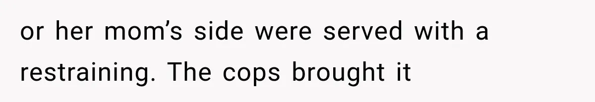 or her mom’s side were served with a restraining. The cops brought it
