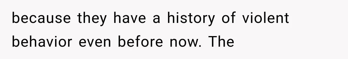 because they have a history of violent behavior even before now. The