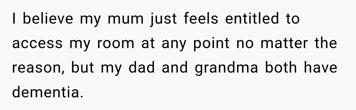 I believe my mum just feels entitled to access my room at any point no matter the reason, but my dad and grandma both have dementia.