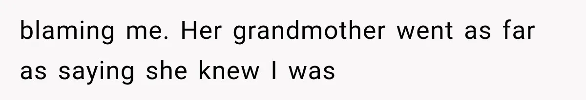 blaming me. Her grandmother went as far as saying she knew I was