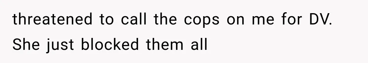 threatened to call the cops on me for DV. She just blocked them all