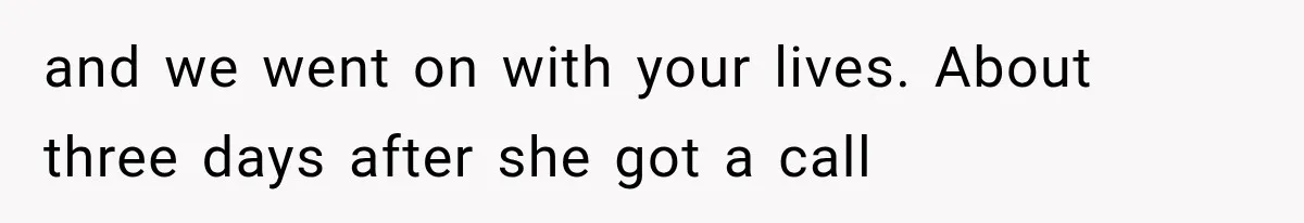and we went on with your lives. About three days after she got a call