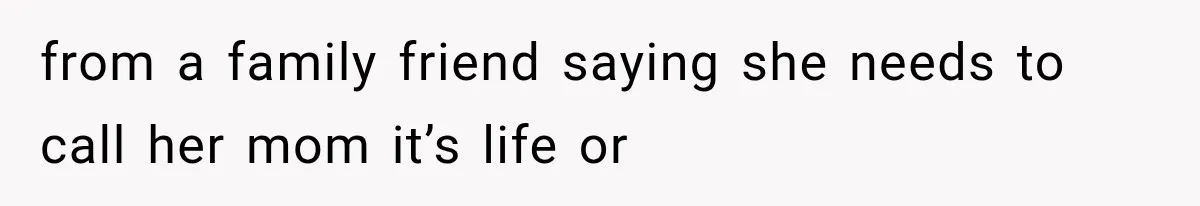 from a family friend saying she needs to call her mom it’s life or