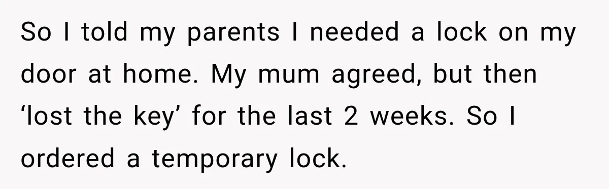 So I told my parents I needed a lock on my door at home. My mum agreed, but then ‘lost the key’ for the last 2 weeks. So I ordered...