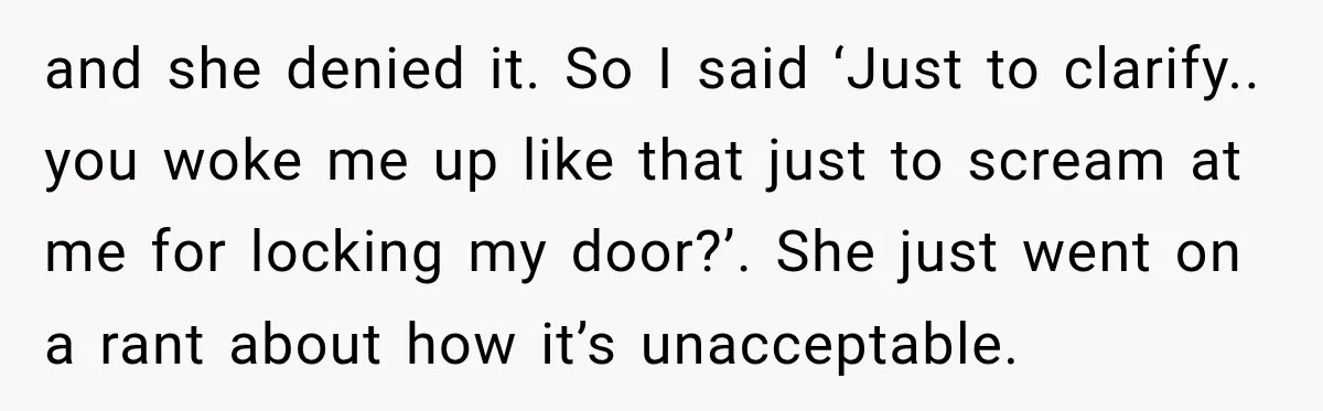 and she denied it. So I said ‘Just to clarify.. you woke me up like that just to scream at me for locking my door?’. She just went on a...