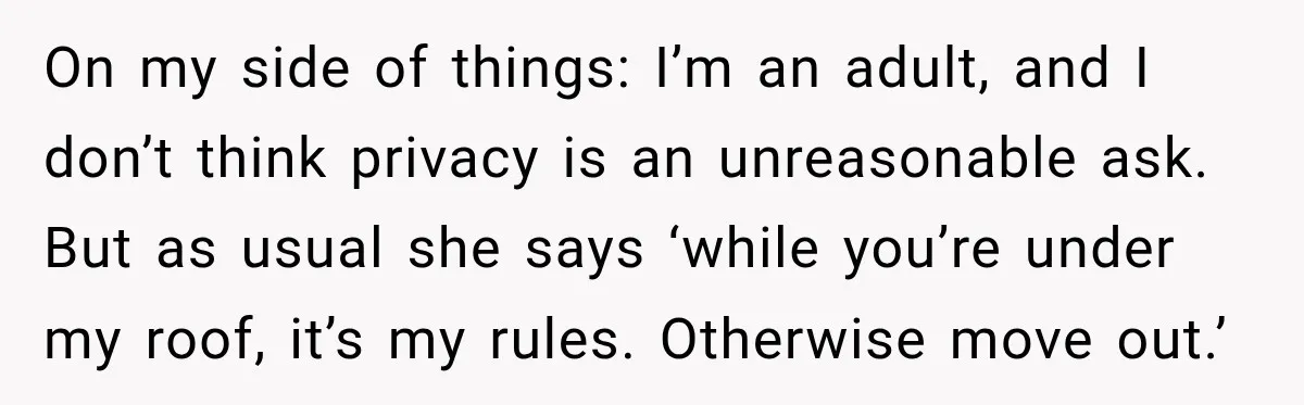On my side of things: I’m an adult, and I don’t think privacy is an unreasonable ask. But as usual she says ‘while you’re under my roof, it’s my rules....
