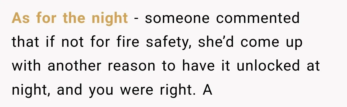 As for the night - someone commented that if not for fire safety, she’d come up with another reason to have it unlocked at night, and you were right. A