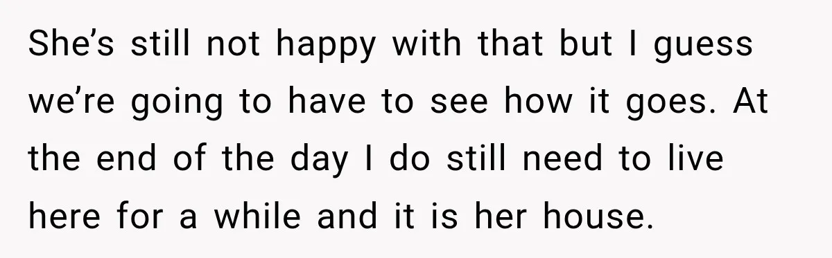 She’s still not happy with that but I guess we’re going to have to see how it goes. At the end of the day I do still need to live...