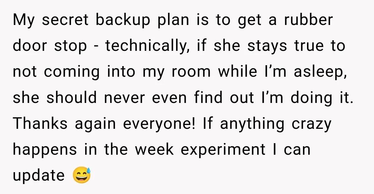 My secret backup plan is to get a rubber door stop - technically, if she stays true to not coming into my room while I’m asleep, she should never even...