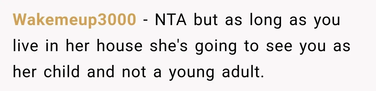 Wakemeup3000 − NTA but as long as you live in her house she's going to see you as her child and not a young adult.