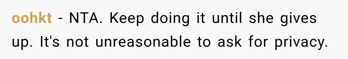 oohkt − NTA. Keep doing it until she gives up. It's not unreasonable to ask for privacy.