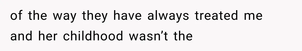 of the way they have always treated me and her childhood wasn’t the