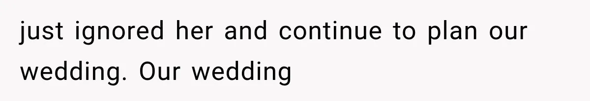 just ignored her and continue to plan our wedding. Our wedding