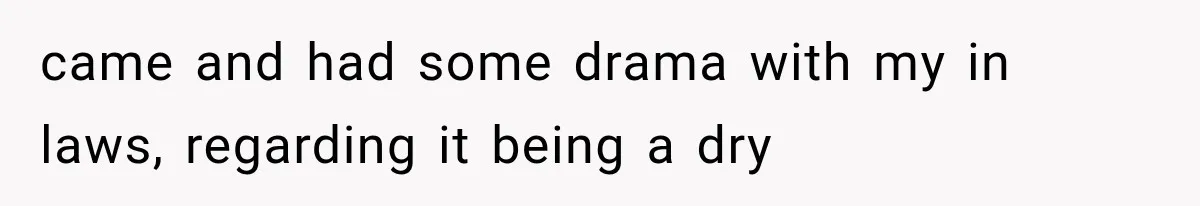 came and had some drama with my in laws, regarding it being a dry
