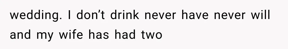 wedding. I don’t drink never have never will and my wife has had two