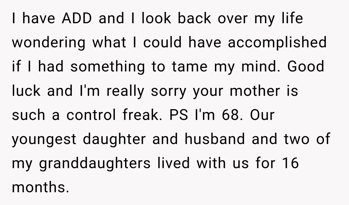 I have ADD and I look back over my life wondering what I could have accomplished if I had something to tame my mind. Good luck and I'm really sorry...