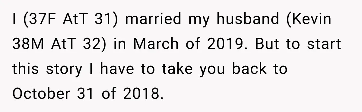 Bride Cuts Off Family After Mom Steals The Spotlight, Then Sister Gets The Same Treatment I (37F AtT 31) married my husband (Kevin 38M AtT 32) in March of 2019. But to start this story I have to take you back to October 31 of...
