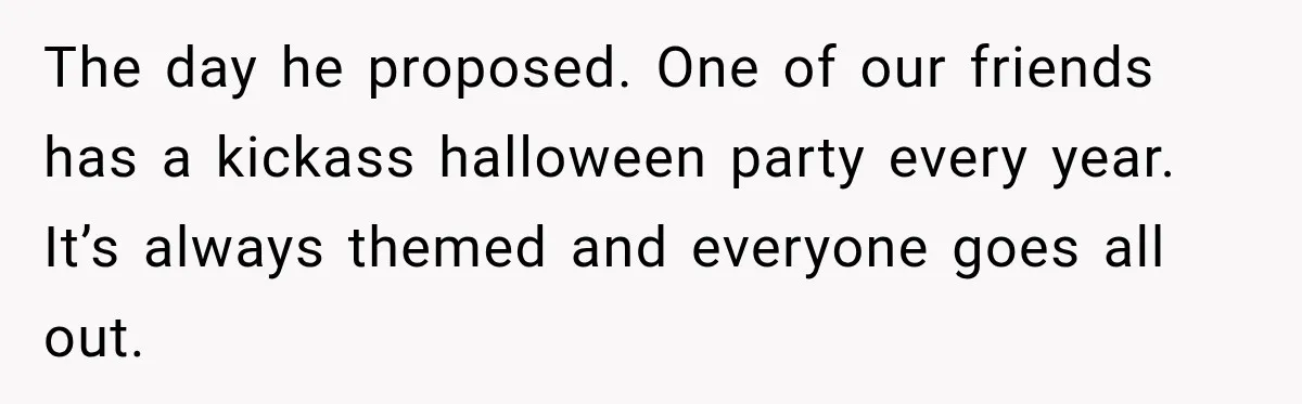 Bride Cuts Off Family After Mom Steals The Spotlight, Then Sister Gets The Same Treatment The day he proposed. One of our friends has a kickass halloween party every year. It’s always themed and everyone goes all out.