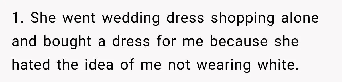 Bride Cuts Off Family After Mom Steals The Spotlight, Then Sister Gets The Same Treatment 1. She went wedding dress shopping alone and bought a dress for me because she hated the idea of me not wearing white.