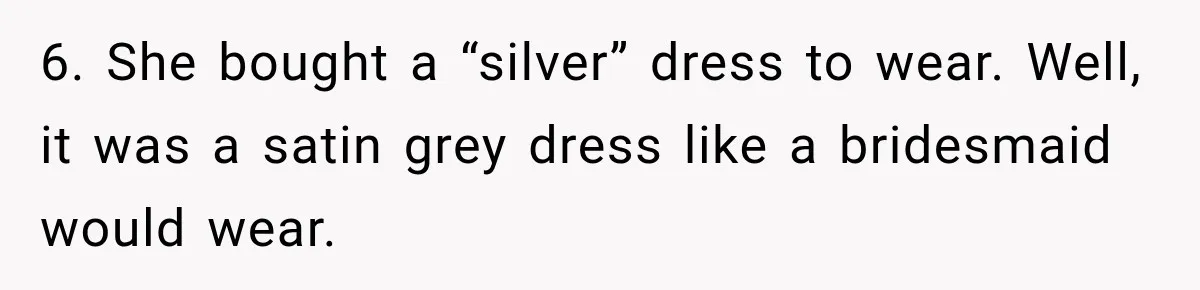 Bride Cuts Off Family After Mom Steals The Spotlight, Then Sister Gets The Same Treatment 6. She bought a “silver” dress to wear. Well, it was a satin grey dress like a bridesmaid would wear.