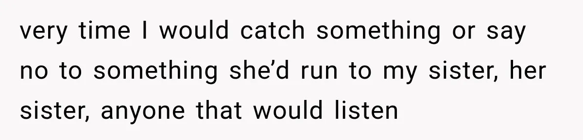 Bride Cuts Off Family After Mom Steals The Spotlight, Then Sister Gets The Same Treatment very time I would catch something or say no to something she’d run to my sister, her sister, anyone that would listen
