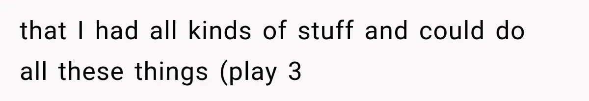 that I had all kinds of stuff and could do all these things (play 3
