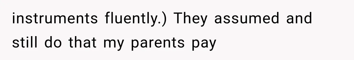 instruments fluently.) They assumed and still do that my parents pay