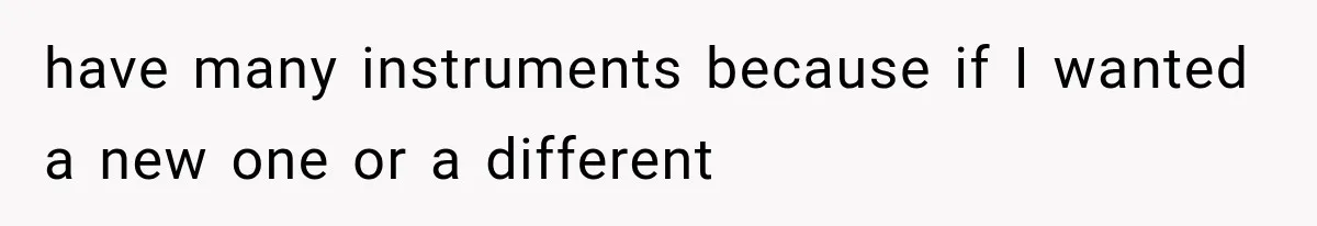 have many instruments because if I wanted a new one or a different