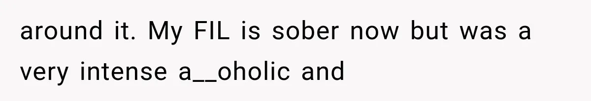 around it. My FIL is sober now but was a very intense a__oholic and