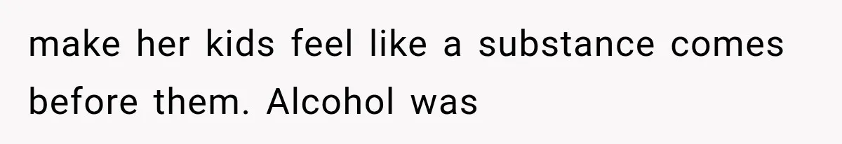 make her kids feel like a substance comes before them. Alcohol was