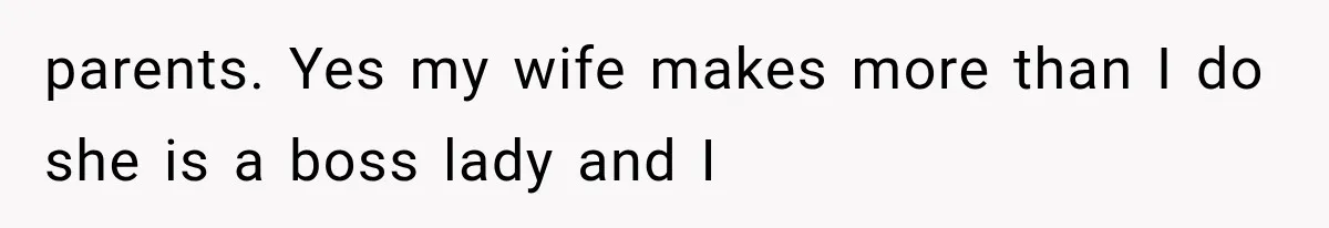 parents. Yes my wife makes more than I do she is a boss lady and I
