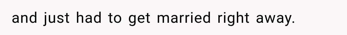 and just had to get married right away.
