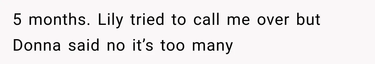5 months. Lily tried to call me over but Donna said no it’s too many