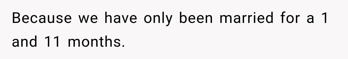 Because we have only been married for a 1 and 11 months.