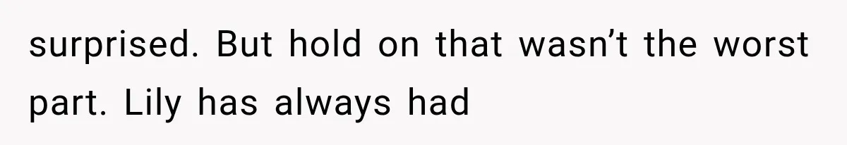 surprised. But hold on that wasn’t the worst part. Lily has always had