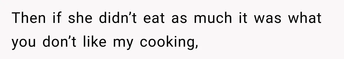 Then if she didn’t eat as much it was what you don’t like my cooking,