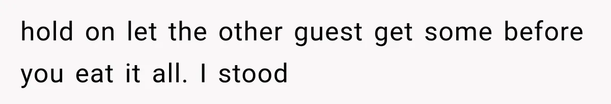 hold on let the other guest get some before you eat it all. I stood