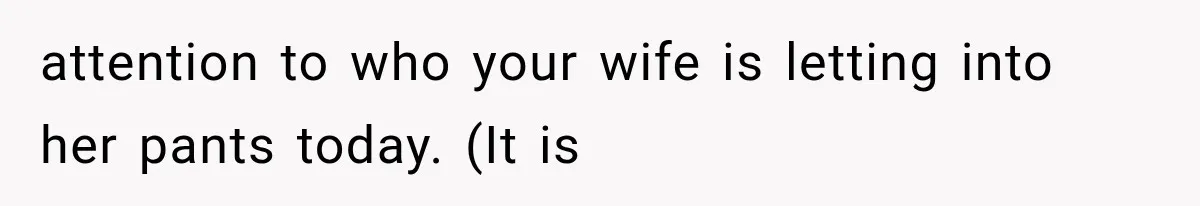attention to who your wife is letting into her pants today. (It is