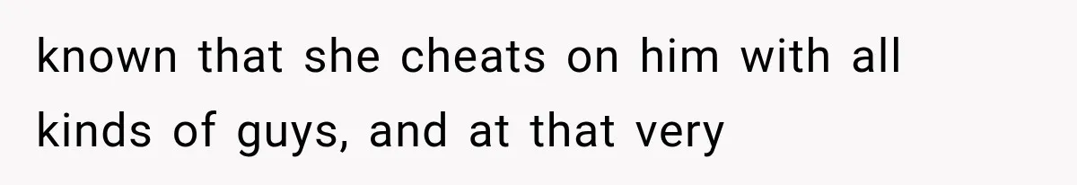known that she cheats on him with all kinds of guys, and at that very