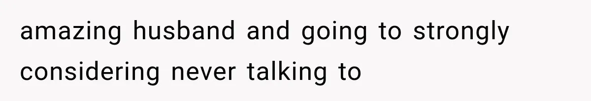 amazing husband and going to strongly considering never talking to
