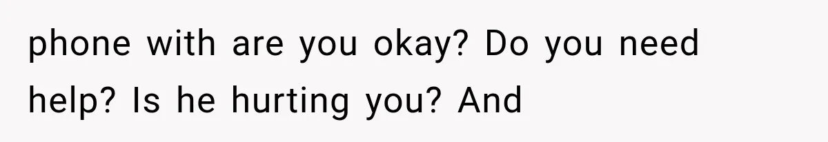 phone with are you okay? Do you need help? Is he hurting you? And