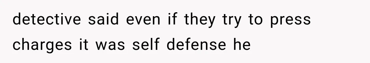 detective said even if they try to press charges it was self defense he