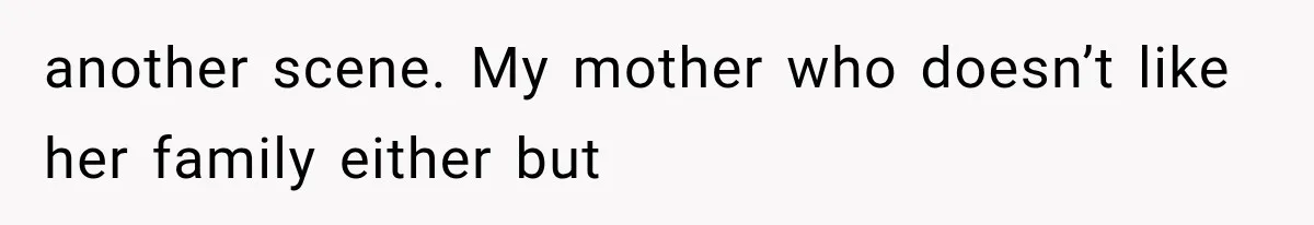 another scene. My mother who doesn’t like her family either but