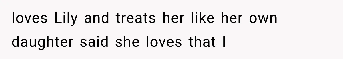 loves Lily and treats her like her own daughter said she loves that I