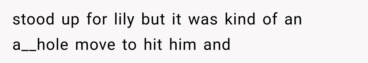 stood up for lily but it was kind of an a__hole move to hit him and